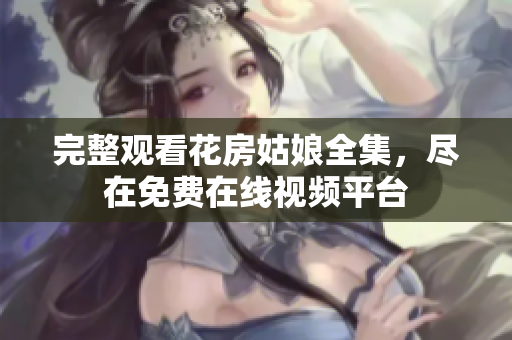 完整观看花房姑娘全集，尽在免费在线视频平台