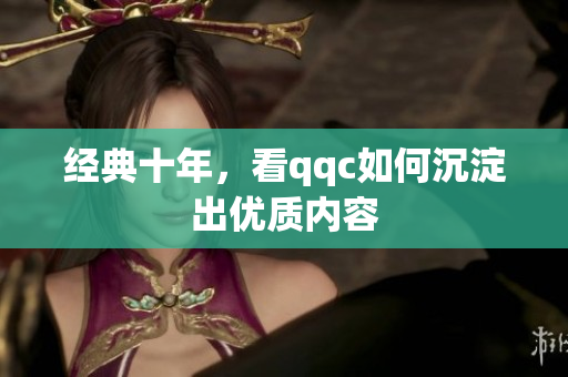 经典十年，看qqc如何沉淀出优质内容