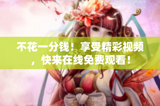 不花一分钱！享受精彩视频，快来在线免费观看！