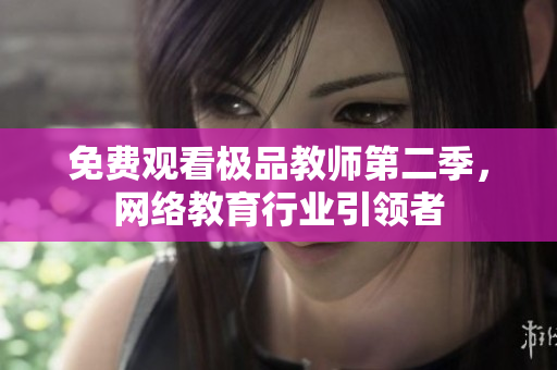 免费观看极品教师第二季，网络教育行业引领者