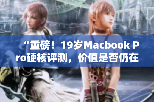 “重磅！19岁Macbook Pro硬核评测，价值是否仍在？”