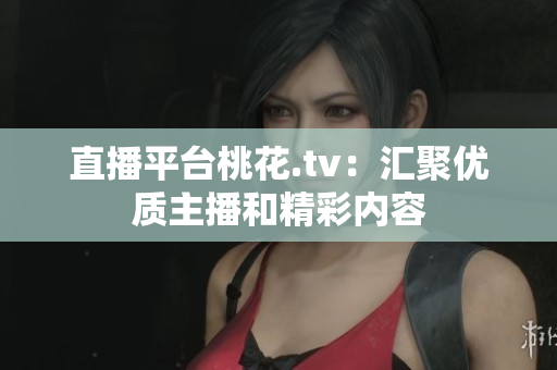 直播平台桃花.tv：汇聚优质主播和精彩内容