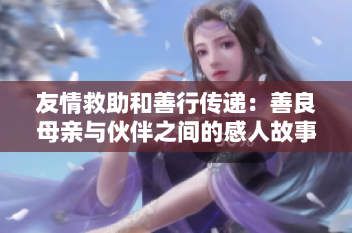 友情救助和善行传递：善良母亲与伙伴之间的感人故事