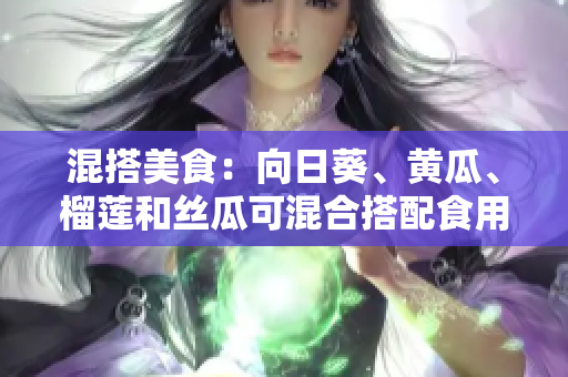 混搭美食：向日葵、黄瓜、榴莲和丝瓜可混合搭配食用吗？
