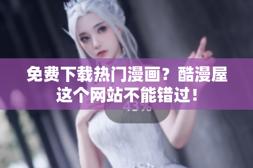 免费下载热门漫画？酷漫屋这个网站不能错过！
