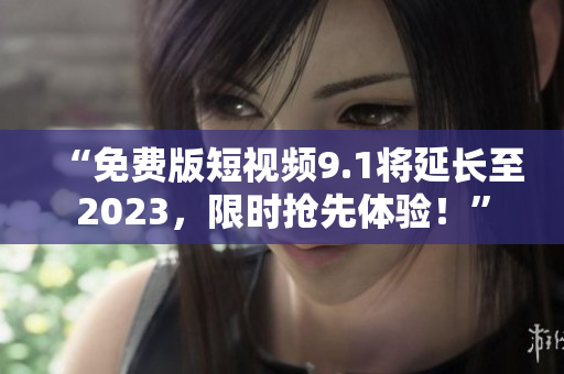 “免费版短视频9.1将延长至2023，限时抢先体验！”