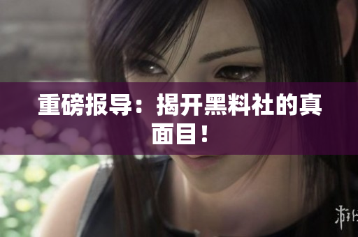 重磅报导：揭开黑料社的真面目！