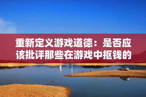 重新定义游戏道德：是否应该批评那些在游戏中抠钱的人？