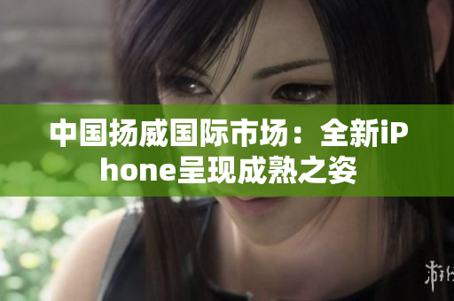 中国扬威国际市场：全新iPhone呈现成熟之姿