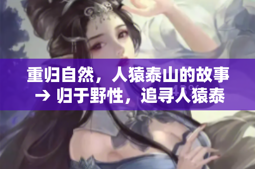 重归自然，人猿泰山的故事 → 归于野性，追寻人猿泰山的传奇