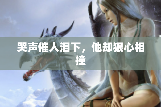 哭声催人泪下，他却狠心相撞