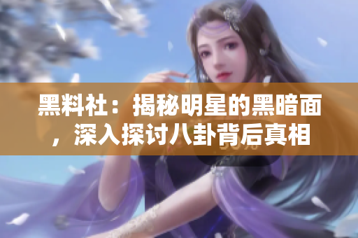 黑料社：揭秘明星的黑暗面，深入探讨八卦背后真相