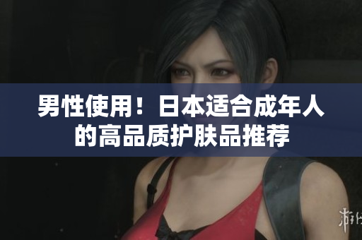 男性使用！日本适合成年人的高品质护肤品推荐