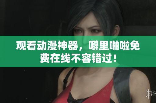 观看动漫神器，噼里啪啦免费在线不容错过！