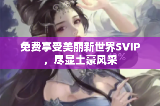 免费享受美丽新世界SVIP，尽显土豪风采