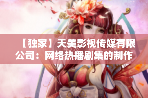 【独家】天美影视传媒有限公司：网络热播剧集的制作与营销策略