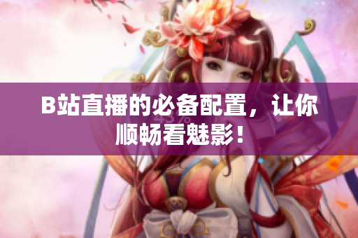 B站直播的必备配置，让你顺畅看魅影！