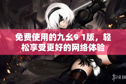 免费使用的九幺9 1版，轻松享受更好的网络体验