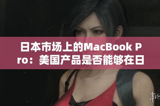 日本市场上的MacBook Pro：美国产品是否能够在日本竞争？
