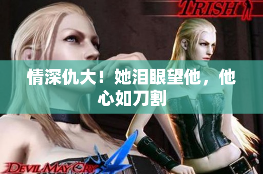 情深仇大！她泪眼望他，他心如刀割