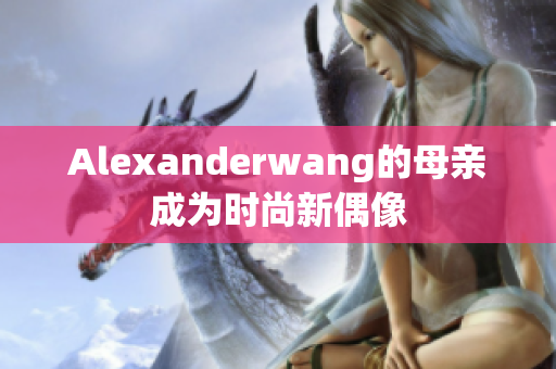 Alexanderwang的母亲成为时尚新偶像