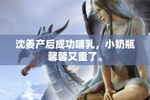 沈姜产后成功哺乳，小奶瓶馨馨又重了。