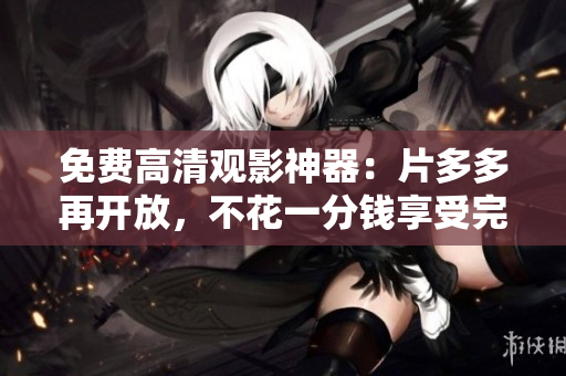 免费高清观影神器：片多多再开放，不花一分钱享受完整电影体验