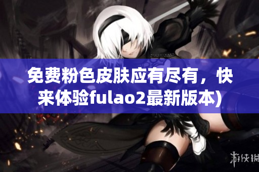 免费粉色皮肤应有尽有，快来体验fulao2最新版本)