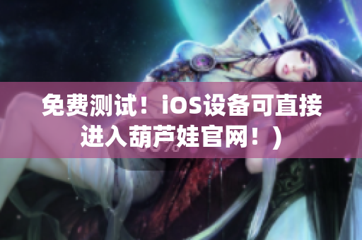 免费测试！iOS设备可直接进入葫芦娃官网！)
