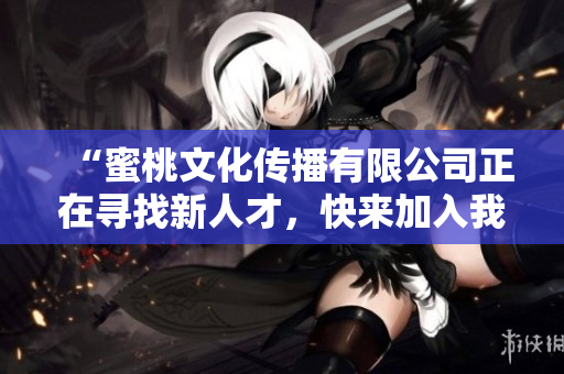“蜜桃文化传播有限公司正在寻找新人才，快来加入我们吧！”