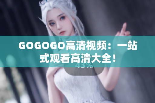 GOGOGO高清视频：一站式观看高清大全！