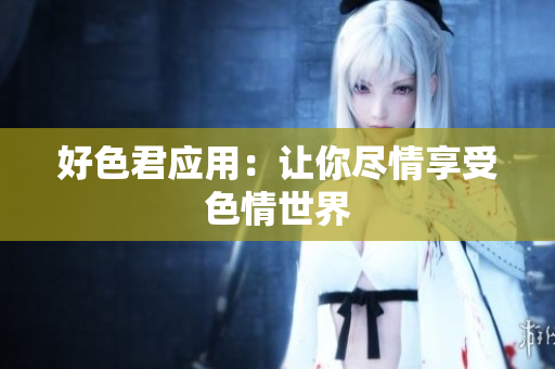 好色君应用：让你尽情享受色情世界