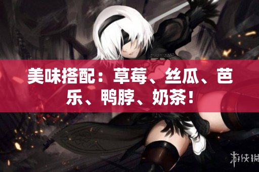 美味搭配：草莓、丝瓜、芭乐、鸭脖、奶茶！