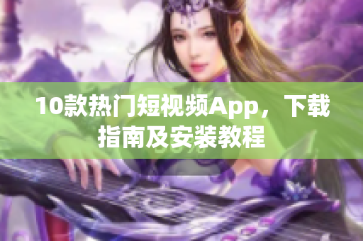 10款热门短视频App，下载指南及安装教程