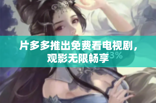 片多多推出免费看电视剧，观影无限畅享
