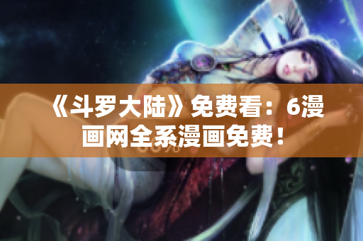 《斗罗大陆》免费看：6漫画网全系漫画免费！