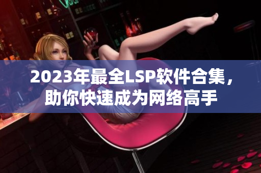 2023年最全LSP软件合集，助你快速成为网络高手