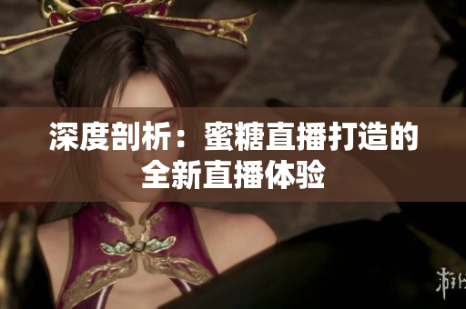 深度剖析：蜜糖直播打造的全新直播体验