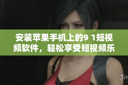 安装苹果手机上的9 1短视频软件，轻松享受短视频乐趣
