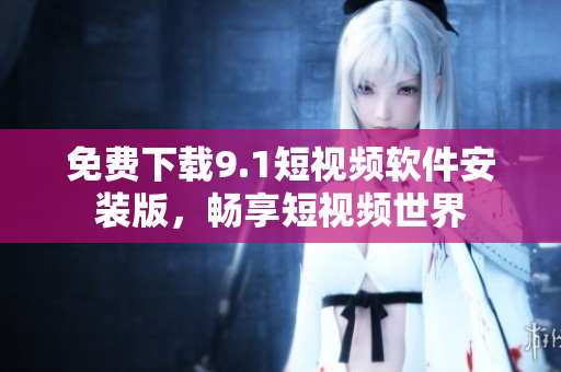 免费下载9.1短视频软件安装版，畅享短视频世界
