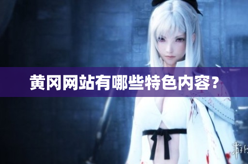 黄冈网站有哪些特色内容？
