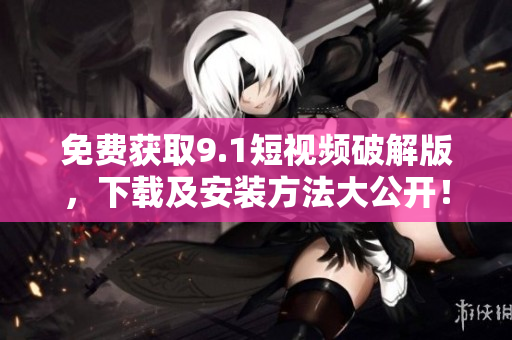 免费获取9.1短视频破解版，下载及安装方法大公开！