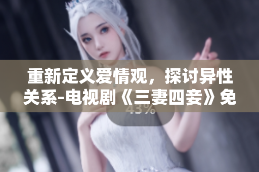 重新定义爱情观，探讨异性关系-电视剧《三妻四妾》免费在线观看