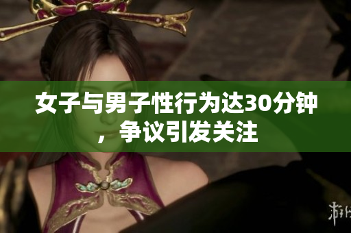 女子与男子性行为达30分钟，争议引发关注