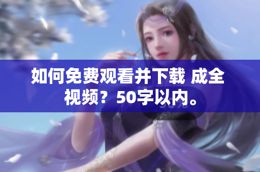 如何免费观看并下载 成全 视频？50字以内。