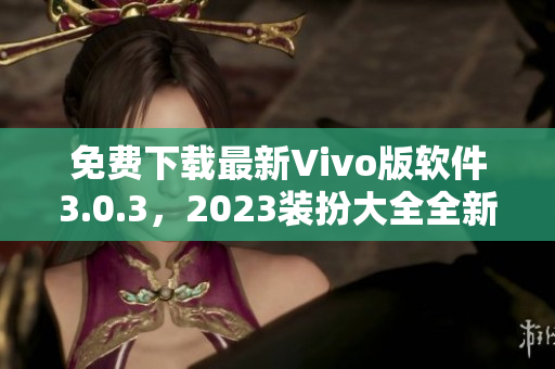 免费下载最新Vivo版软件3.0.3，2023装扮大全全新上线