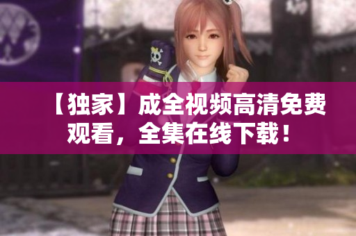 【独家】成全视频高清免费观看，全集在线下载！