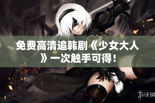免费高清追韩剧《少女大人》一次触手可得！
