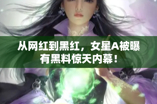 从网红到黑红，女星A被曝有黑料惊天内幕！