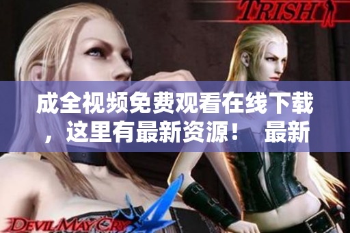 成全视频免费观看在线下载，这里有最新资源！  最新成全视频资源免费在线观看下载